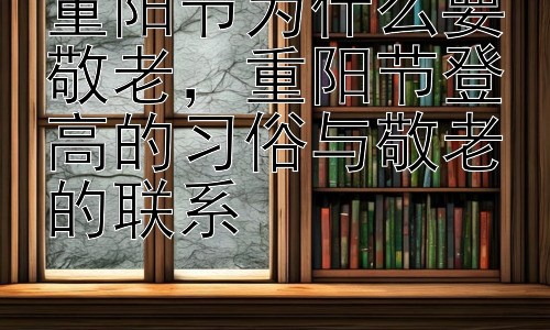 重阳节为什么要敬老，重阳节登高的习俗与敬老的联系插图