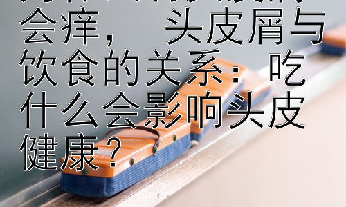 为什么有头皮屑会痒， 头皮屑与饮食的关系：吃什么会影响头皮健康？插图