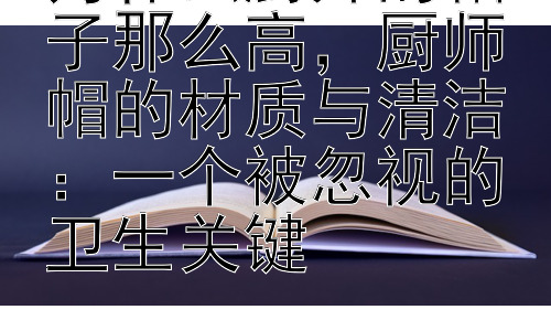 为什么厨师的帽子那么高，厨师帽的材质与清洁：一个被忽视的卫生关键插图