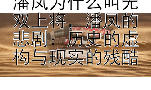 潘凤为什么叫无双上将，潘凤的悲剧：历史的虚构与现实的残酷插图