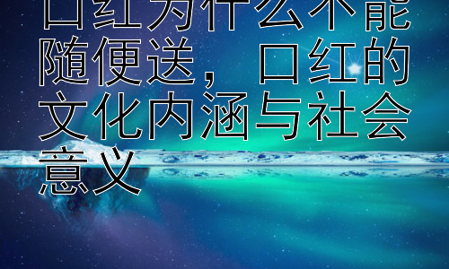 口红为什么不能随便送，口红的文化内涵与社会意义插图