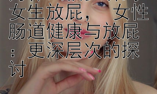 为什么很少听到女生放屁， 女性肠道健康与放屁：更深层次的探讨插图