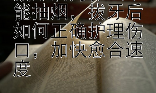拔牙后为什么不能抽烟，拔牙后如何正确护理伤口，加快愈合速度插图