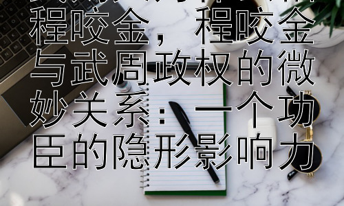武则天为什么怕程咬金，程咬金与武周政权的微妙关系：一个功臣的隐形影响力插图