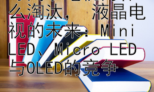等离子电视为什么淘汰， 液晶电视的未来：Mini LED、Micro LED与OLED的竞争插图