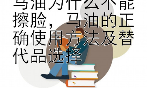 马油为什么不能擦脸，马油的正确使用方法及替代品选择插图