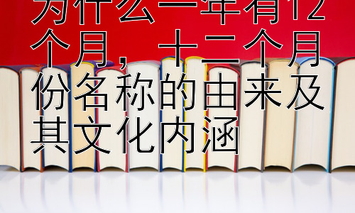 为什么一年有12个月，十二个月份名称的由来及其文化内涵插图