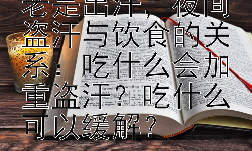 为什么晚上睡觉老是出汗，夜间盗汗与饮食的关系：吃什么会加重盗汗？吃什么可以缓解？插图