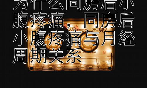 为什么同房后小腹疼痛，同房后小腹疼痛与月经周期关系插图
