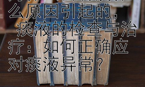 为什么会有痰什么原因引起的，  痰液的检查与治疗：如何正确应对痰液异常？插图