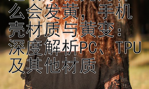 透明手机壳为什么会发黄，手机壳材质与黄变：深度解析PC、TPU及其他材质插图