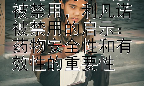利凡诺为什么会被禁用，利凡诺被禁用的启示：药物安全性和有效性的重要性插图