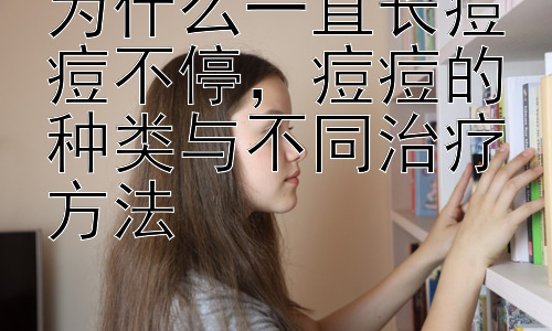 为什么一直长痘痘不停，痘痘的种类与不同治疗方法插图