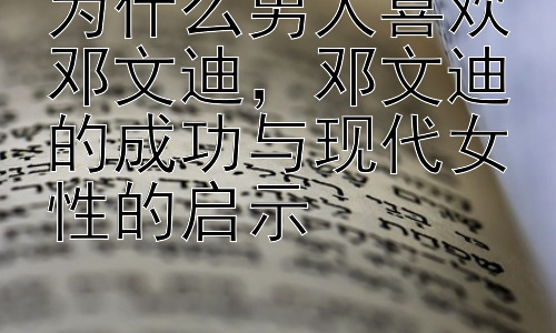 为什么男人喜欢邓文迪，邓文迪的成功与现代女性的启示插图