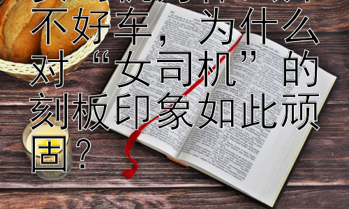 女司机为什么开不好车，为什么对“女司机”的刻板印象如此顽固？插图