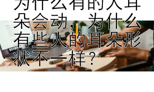 为什么有的人耳朵会动，为什么有些人的耳朵形状不一样？插图