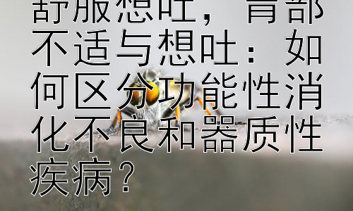为什么胃总是不舒服想吐，胃部不适与想吐：如何区分功能性消化不良和器质性疾病？插图