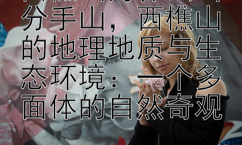 西樵山为什么叫分手山，西樵山的地理地质与生态环境：一个多面体的自然奇观插图