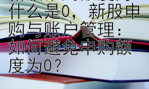 新股申购额度为什么是0，新股申购与账户管理：如何避免申购额度为0？插图