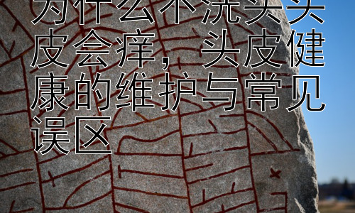 为什么不洗头头皮会痒，头皮健康的维护与常见误区插图
