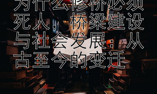 为什么修桥必须死人，桥梁建设与社会发展：从古至今的变迁插图