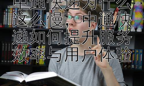 中通快递为什么这么慢，中通快递如何提升服务效率与用户体验插图
