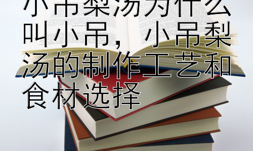 小吊梨汤为什么叫小吊，小吊梨汤的制作工艺和食材选择插图