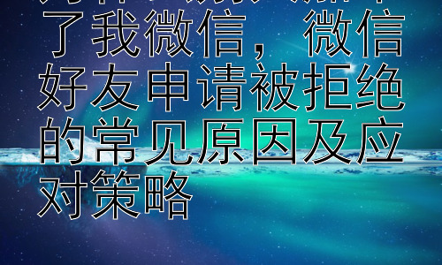 为什么别人加不了我微信，微信好友申请被拒绝的常见原因及应对策略插图