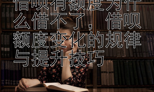 借呗有额度为什么借不了，借呗额度变化的规律与提升技巧插图