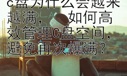 c盘为什么会越来越满，  如何高效管理C盘空间，避免再次爆满？插图