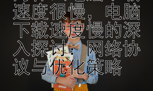 为什么电脑下载速度很慢，电脑下载速度慢的深入探讨：网络协议与优化策略插图