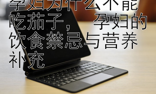 孕妇为什么不能吃茄子， 孕妇的饮食禁忌与营养补充插图