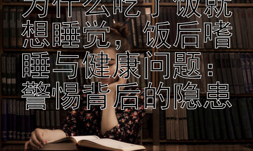 为什么吃了饭就想睡觉，饭后嗜睡与健康问题：警惕背后的隐患插图