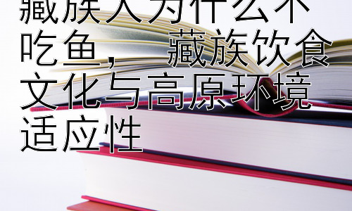 藏族人为什么不吃鱼， 藏族饮食文化与高原环境适应性插图