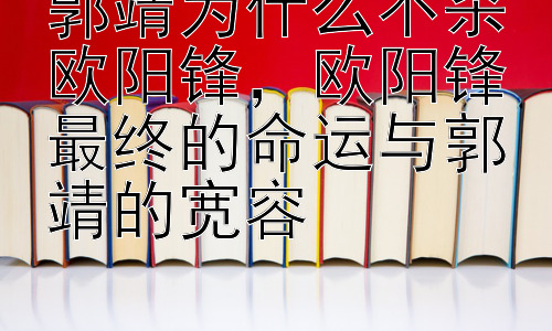 郭靖为什么不杀欧阳锋，欧阳锋最终的命运与郭靖的宽容插图