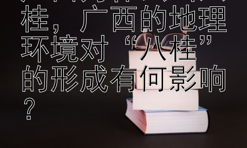 广西为什么叫八桂，广西的地理环境对“八桂”的形成有何影响？插图