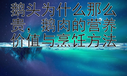 鹅头为什么那么贵，鹅肉的营养价值与烹饪方法插图