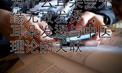 为什么耳朵会无缘无故发烫 ， 耳朵发烫与中医理论的关联插图