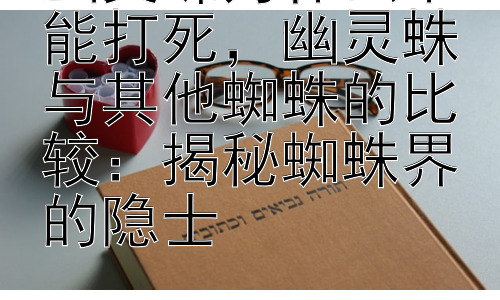 幽灵蛛为什么不能打死，幽灵蛛与其他蜘蛛的比较：揭秘蜘蛛界的隐士插图
