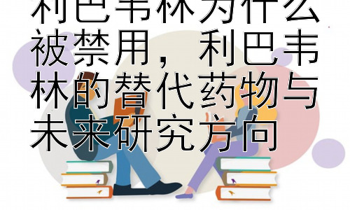 利巴韦林为什么被禁用，利巴韦林的替代药物与未来研究方向插图