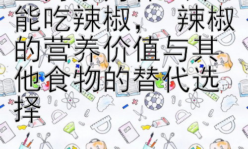 坐月子为什么不能吃辣椒， 辣椒的营养价值与其他食物的替代选择插图