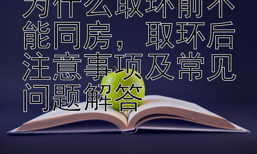 为什么取环前不能同房，取环后注意事项及常见问题解答插图