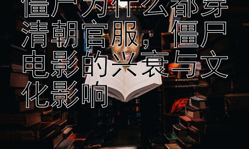 僵尸为什么都穿清朝官服，僵尸电影的兴衰与文化影响插图