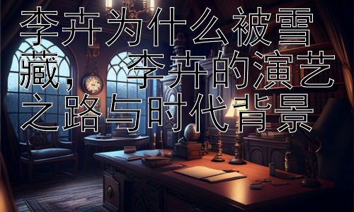 李卉为什么被雪藏， 李卉的演艺之路与时代背景插图