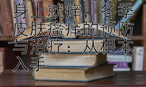 为什么一到冬天身上就痒，冬季皮肤瘙痒的预防与治疗：从根本入手插图