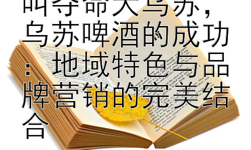 乌苏啤酒为什么叫夺命大乌苏，乌苏啤酒的成功：地域特色与品牌营销的完美结合插图