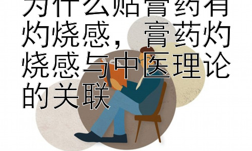 为什么贴膏药有灼烧感，膏药灼烧感与中医理论的关联插图