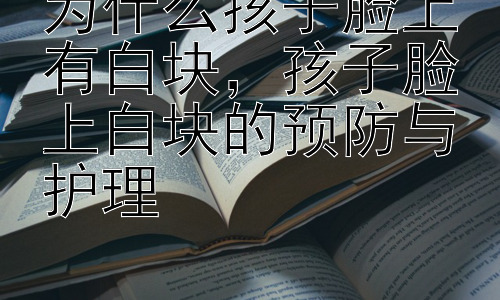为什么孩子脸上有白块，孩子脸上白块的预防与护理插图