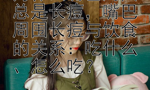 为什么嘴巴周围总是长痘，嘴巴周围长痘与饮食的关系：吃什么、怎么吃？插图