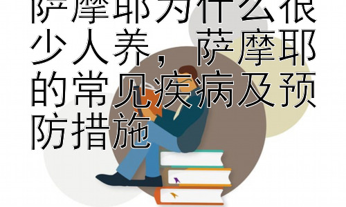 萨摩耶为什么很少人养，萨摩耶的常见疾病及预防措施插图